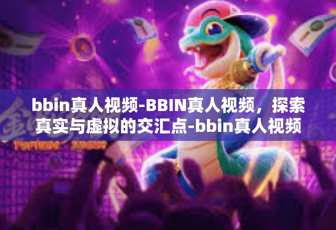 bbin真人视频-BBIN真人视频，探索真实与虚拟的交汇点-bbin真人视频