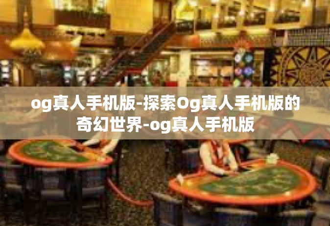 og真人手机版-探索Og真人手机版的奇幻世界-og真人手机版