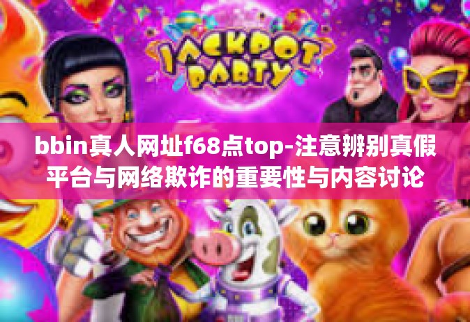 bbin真人网址f68点top-注意辨别真假平台与网络欺诈的重要性与内容讨论摘要示例（谨防陷阱之必备文章）b bin模式系统与特定域名总结及个人安全建议-bbin真人网址f68点top