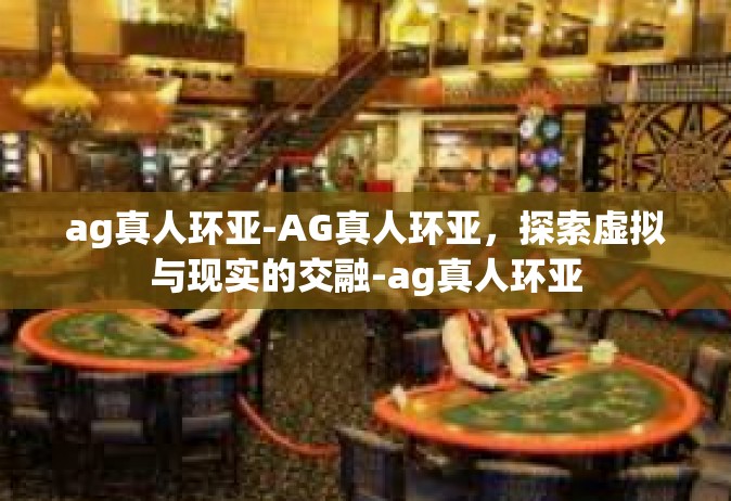ag真人环亚-AG真人环亚，探索虚拟与现实的交融-ag真人环亚