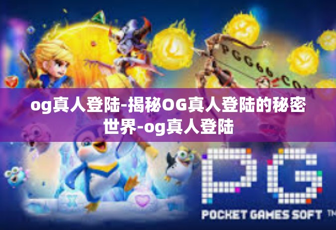 og真人登陆-揭秘OG真人登陆的秘密世界-og真人登陆