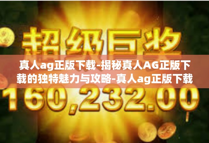 真人ag正版下载-揭秘真人AG正版下载的独特魅力与攻略-真人ag正版下载