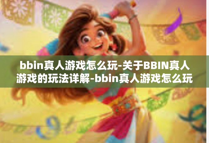 bbin真人游戏怎么玩-关于BBIN真人游戏的玩法详解-bbin真人游戏怎么玩