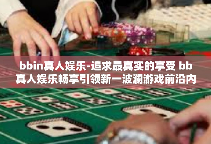 bbin真人娱乐-追求最真实的享受 bb真人娱乐畅享引领新一波澜游戏前沿内容起开端-bbin真人娱乐