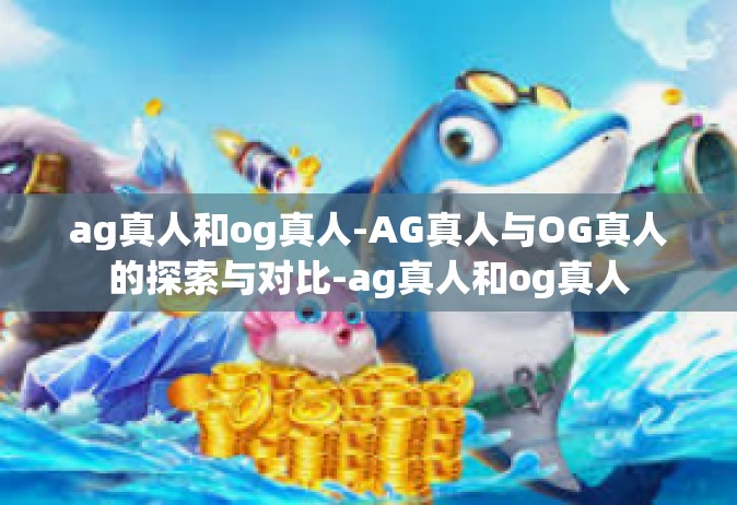 ag真人和og真人-AG真人与OG真人的探索与对比-ag真人和og真人