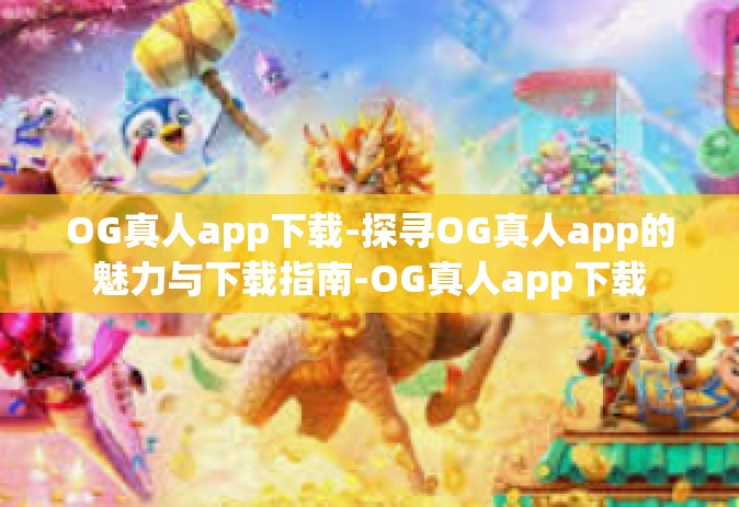 OG真人app下载-探寻OG真人app的魅力与下载指南-OG真人app下载