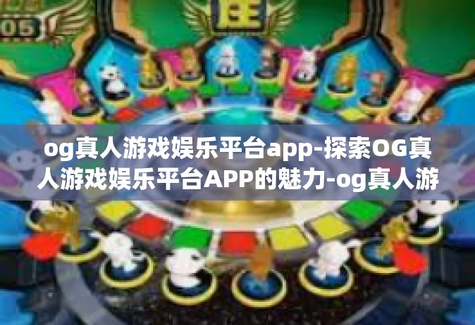 og真人游戏娱乐平台app-探索OG真人游戏娱乐平台APP的魅力-og真人游戏娱乐平台app