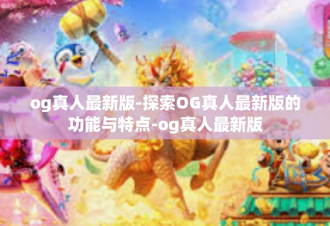 og真人最新版-探索OG真人最新版的功能与特点-og真人最新版