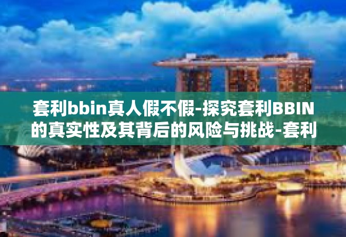 套利bbin真人假不假-探究套利BBIN的真实性及其背后的风险与挑战-套利bbin真人假不假