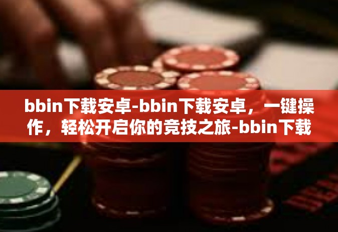 bbin下载安卓-bbin下载安卓，一键操作，轻松开启你的竞技之旅-bbin下载安卓