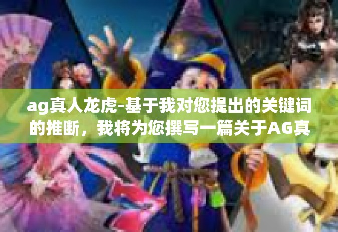 ag真人龙虎-基于我对您提出的关键词的推断，我将为您撰写一篇关于AG真人龙虎的文章。由于我无法确定您具体的需求，因此我会基于这些关键词创作一个关于游戏或者娱乐领域的文章。以下是我的文章，ag真人龙虎