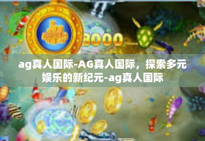 ag真人国际-AG真人国际，探索多元娱乐的新纪元-ag真人国际