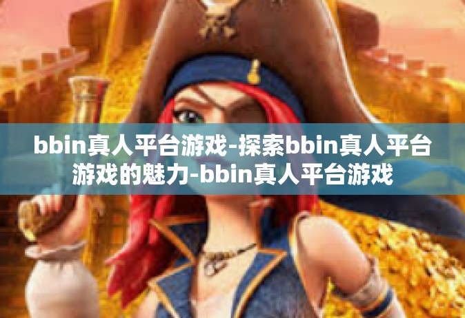 bbin真人平台游戏-探索bbin真人平台游戏的魅力-bbin真人平台游戏