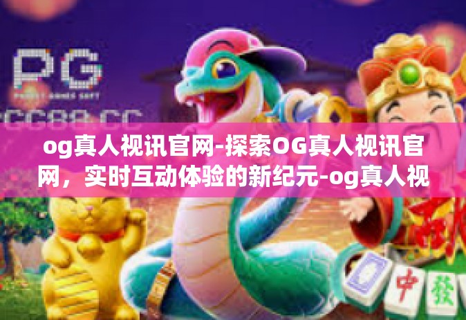 og真人视讯官网-探索OG真人视讯官网，实时互动体验的新纪元-og真人视讯官网