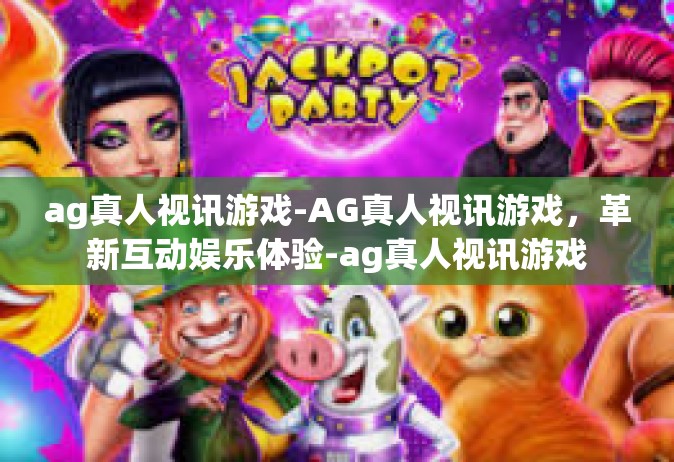 ag真人视讯游戏-AG真人视讯游戏，革新互动娱乐体验-ag真人视讯游戏