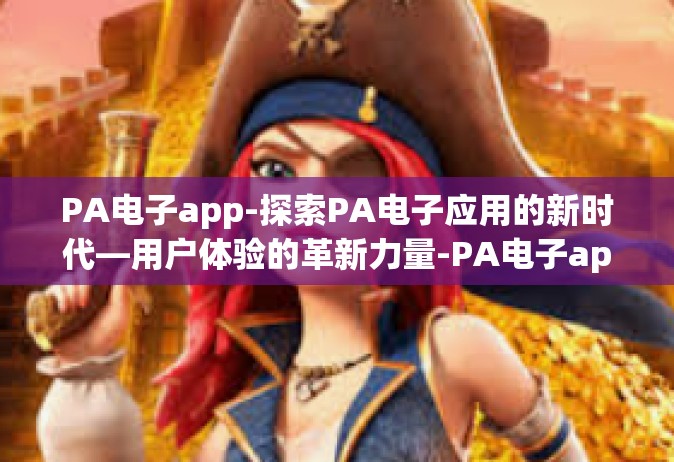 PA电子app-探索PA电子应用的新时代—用户体验的革新力量-PA电子app