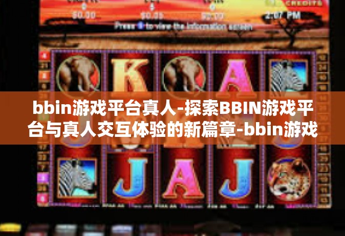 bbin游戏平台真人-探索BBIN游戏平台与真人交互体验的新篇章-bbin游戏平台真人