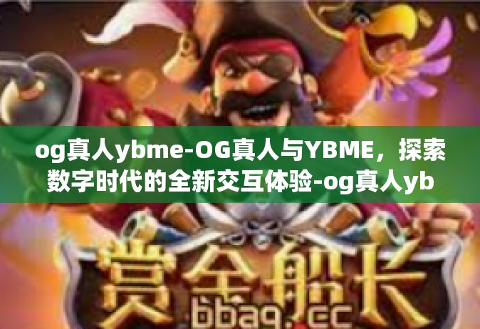 og真人ybme-OG真人与YBME，探索数字时代的全新交互体验-og真人ybme