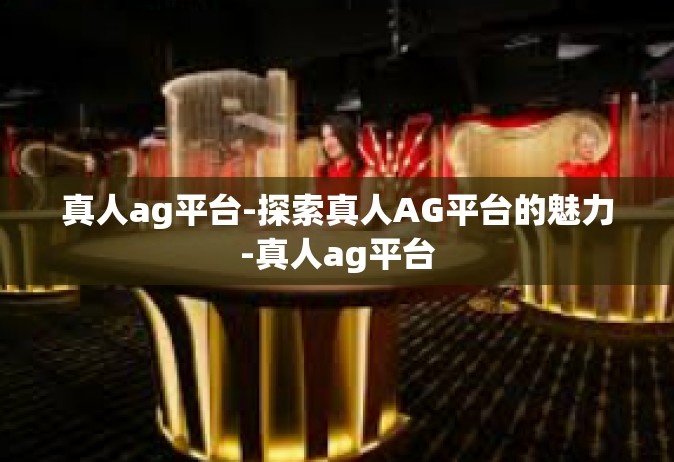 真人ag平台-探索真人AG平台的魅力-真人ag平台