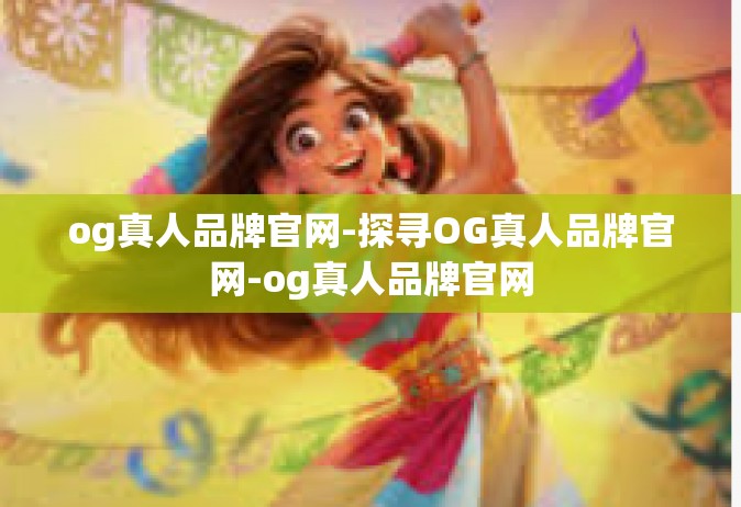 og真人品牌官网-探寻OG真人品牌官网-og真人品牌官网