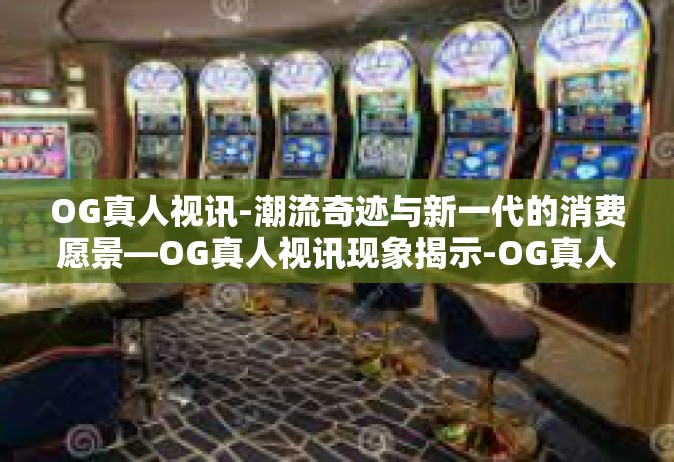 OG真人视讯-潮流奇迹与新一代的消费愿景—OG真人视讯现象揭示-OG真人视讯