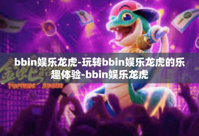 bbin娱乐龙虎-玩转bbin娱乐龙虎的乐趣体验-bbin娱乐龙虎