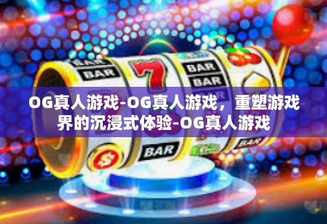 OG真人游戏-OG真人游戏，重塑游戏界的沉浸式体验-OG真人游戏