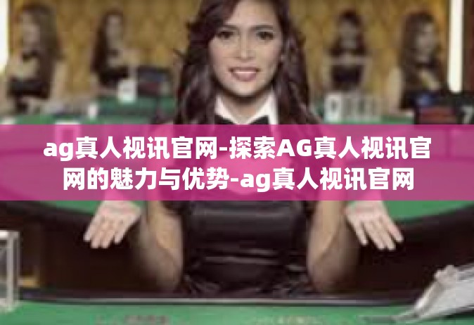 ag真人视讯官网-探索AG真人视讯官网的魅力与优势-ag真人视讯官网