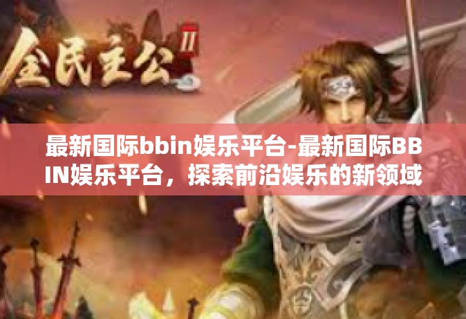 最新国际bbin娱乐平台-最新国际BBIN娱乐平台，探索前沿娱乐的新领域-最新国际bbin娱乐平台