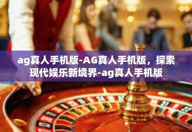 ag真人手机版-AG真人手机版，探索现代娱乐新境界-ag真人手机版