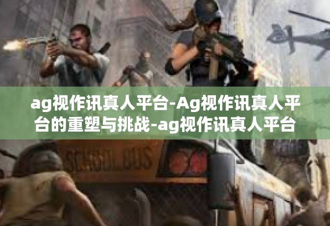 ag视作讯真人平台-Ag视作讯真人平台的重塑与挑战-ag视作讯真人平台
