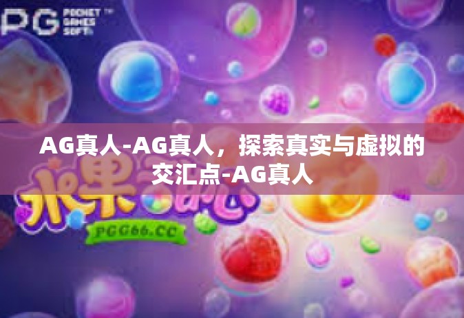 AG真人-AG真人，探索真实与虚拟的交汇点-AG真人