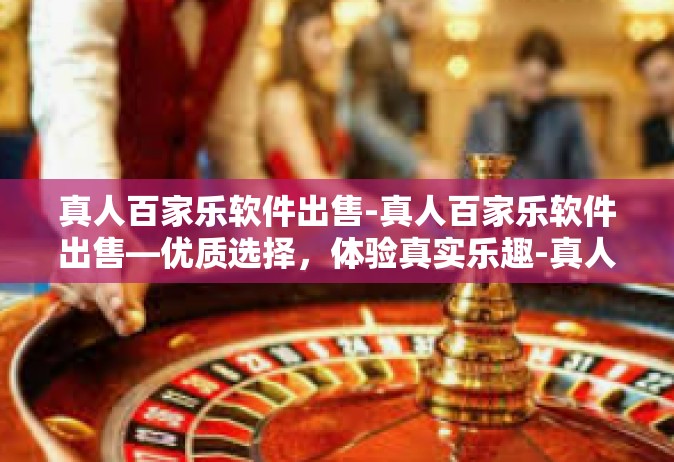 真人百家乐软件出售-真人百家乐软件出售—优质选择，体验真实乐趣-真人百家乐软件出售