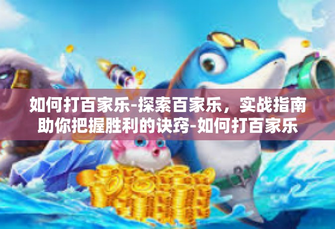 如何打百家乐-探索百家乐，实战指南助你把握胜利的诀窍-如何打百家乐