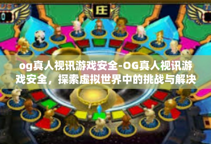 og真人视讯游戏安全-OG真人视讯游戏安全，探索虚拟世界中的挑战与解决方案-og真人视讯游戏安全