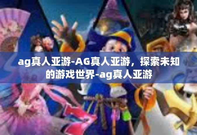 ag真人亚游-AG真人亚游，探索未知的游戏世界-ag真人亚游