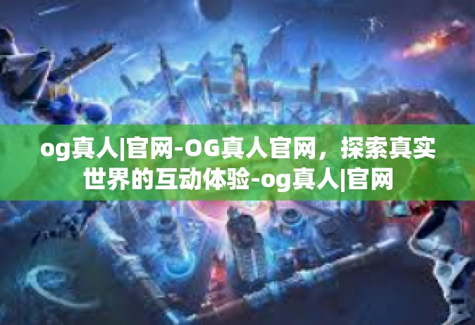 og真人|官网-OG真人官网，探索真实世界的互动体验-og真人|官网
