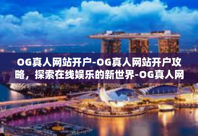 OG真人网站开户-OG真人网站开户攻略，探索在线娱乐的新世界-OG真人网站开户