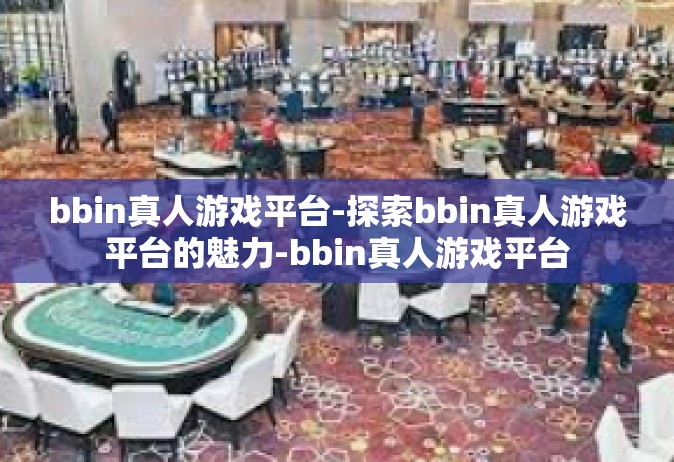 bbin真人游戏平台-探索bbin真人游戏平台的魅力-bbin真人游戏平台