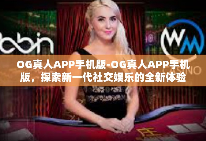OG真人APP手机版-OG真人APP手机版，探索新一代社交娱乐的全新体验-OG真人APP手机版