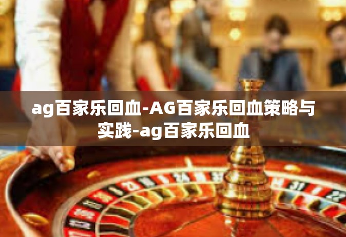 ag百家乐回血-AG百家乐回血策略与实践-ag百家乐回血