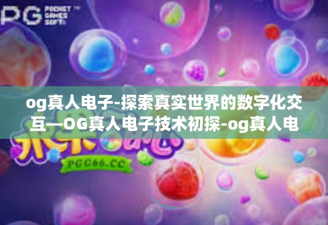og真人电子-探索真实世界的数字化交互—OG真人电子技术初探-og真人电子