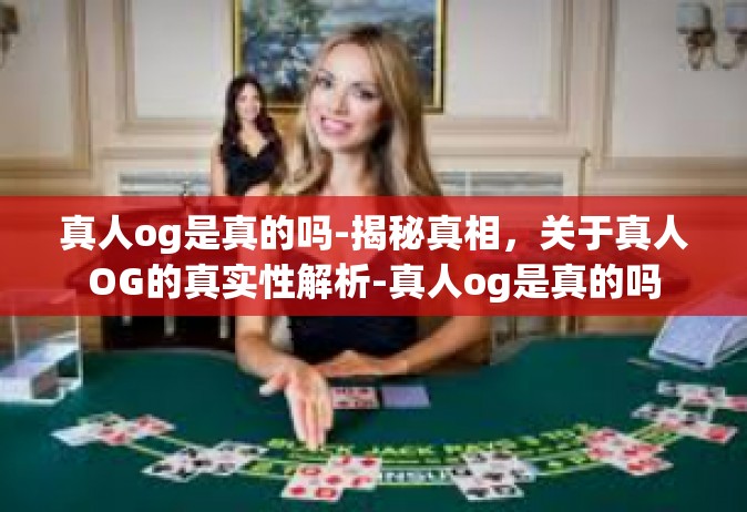 真人og是真的吗-揭秘真相，关于真人OG的真实性解析-真人og是真的吗