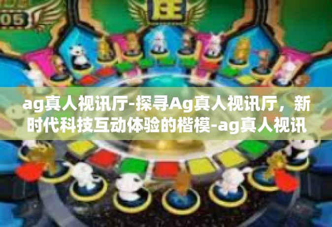 ag真人视讯厅-探寻Ag真人视讯厅，新时代科技互动体验的楷模-ag真人视讯厅