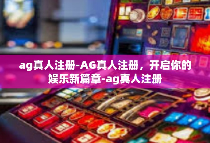 ag真人注册-AG真人注册，开启你的娱乐新篇章-ag真人注册