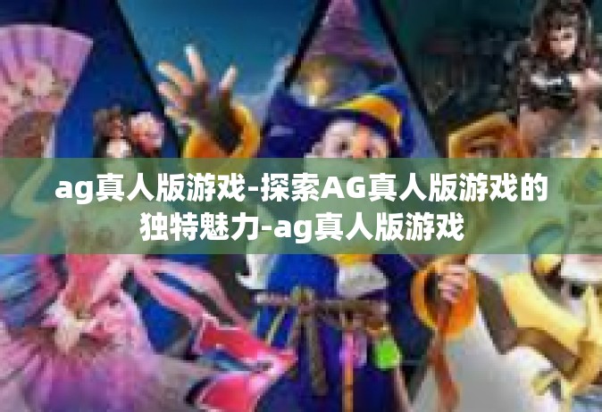 ag真人版游戏-探索AG真人版游戏的独特魅力-ag真人版游戏