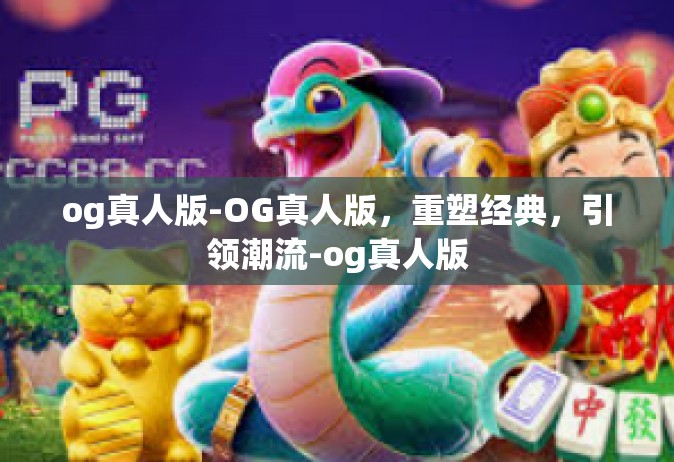 og真人版-OG真人版，重塑经典，引领潮流-og真人版