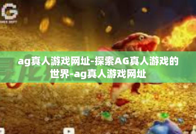 ag真人游戏网址-探索AG真人游戏的世界-ag真人游戏网址