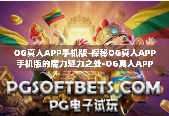 OG真人APP手机版-探秘OG真人APP手机版的魔力魅力之处-OG真人APP手机版