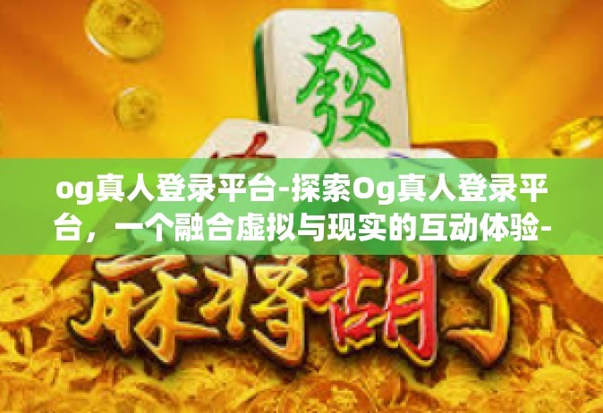 og真人登录平台-探索Og真人登录平台，一个融合虚拟与现实的互动体验-og真人登录平台